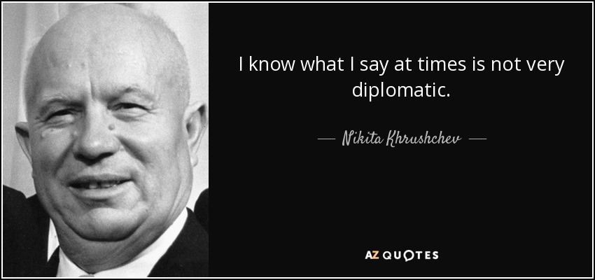 I know what I say at times is not very diplomatic. - Nikita Khrushchev