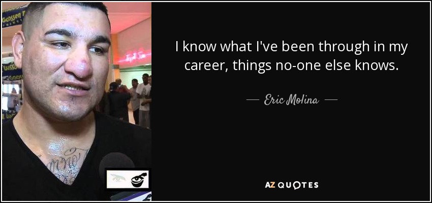 I know what I've been through in my career, things no-one else knows. - Eric Molina