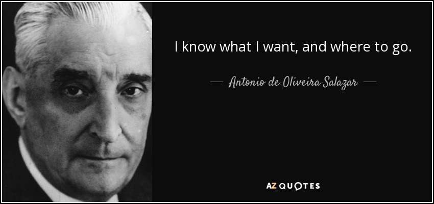 I know what I want, and where to go. - Antonio de Oliveira Salazar