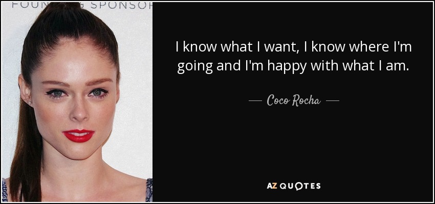 I know what I want, I know where I'm going and I'm happy with what I am. - Coco Rocha