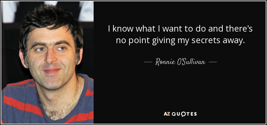 I know what I want to do and there's no point giving my secrets away. - Ronnie O'Sullivan