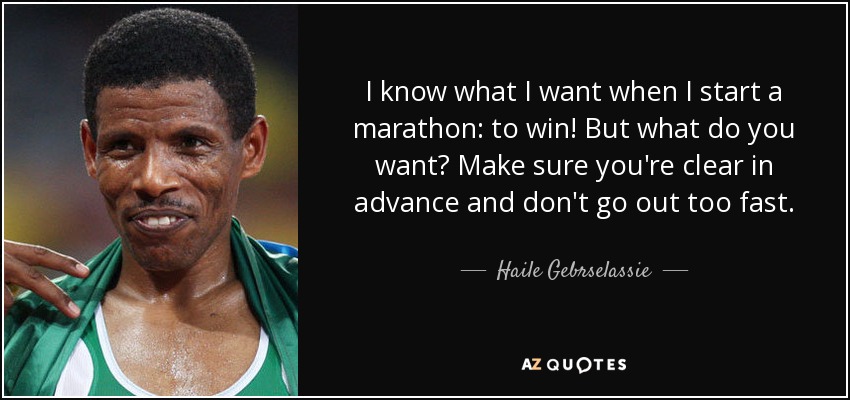 I know what I want when I start a marathon: to win! But what do you want? Make sure you're clear in advance and don't go out too fast. - Haile Gebrselassie
