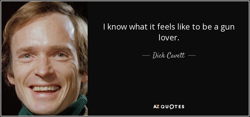 I know what it feels like to be a gun lover. - Dick Cavett