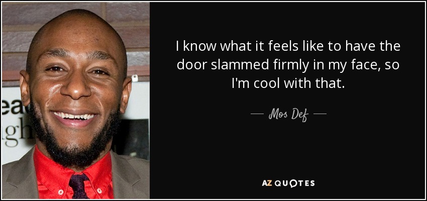 I know what it feels like to have the door slammed firmly in my face, so I'm cool with that. - Mos Def