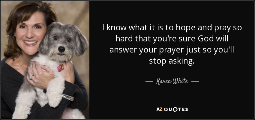 I know what it is to hope and pray so hard that you're sure God will answer your prayer just so you'll stop asking. - Karen White