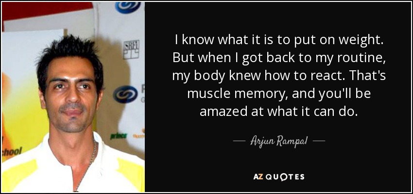 I know what it is to put on weight. But when I got back to my routine, my body knew how to react. That's muscle memory, and you'll be amazed at what it can do. - Arjun Rampal