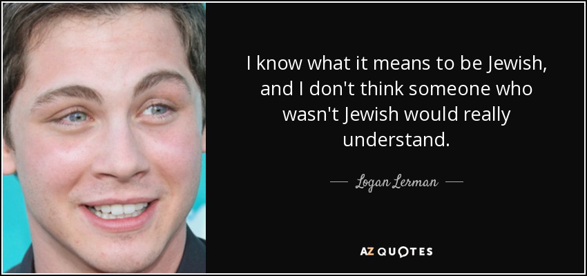 I know what it means to be Jewish, and I don't think someone who wasn't Jewish would really understand. - Logan Lerman