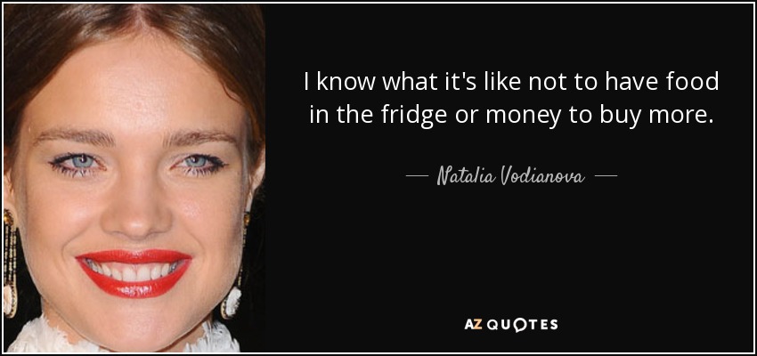 I know what it's like not to have food in the fridge or money to buy more. - Natalia Vodianova