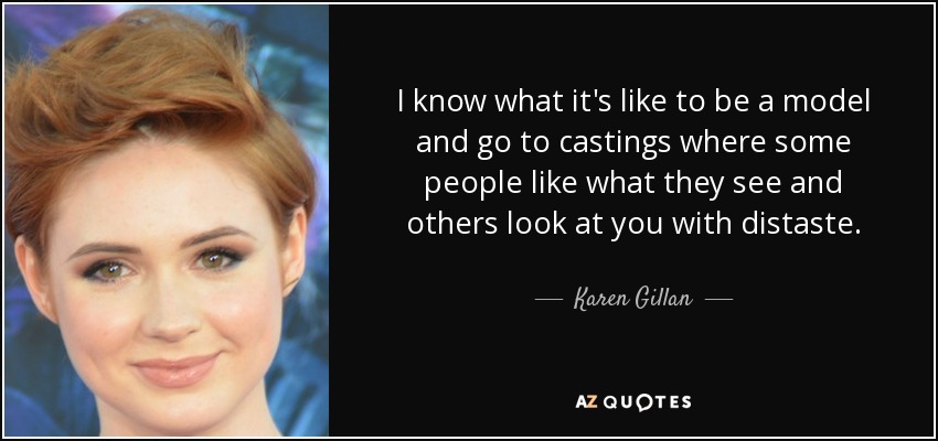 I know what it's like to be a model and go to castings where some people like what they see and others look at you with distaste. - Karen Gillan