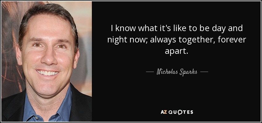 I know what it's like to be day and night now; always together, forever apart. - Nicholas Sparks