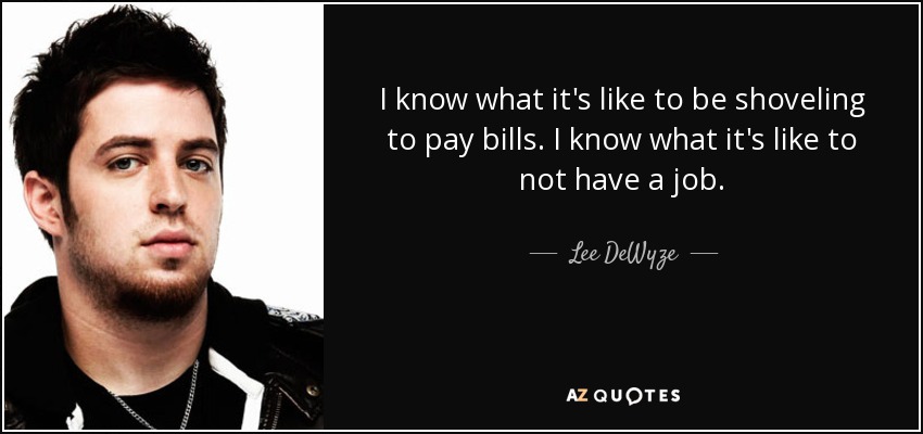 I know what it's like to be shoveling to pay bills. I know what it's like to not have a job. - Lee DeWyze