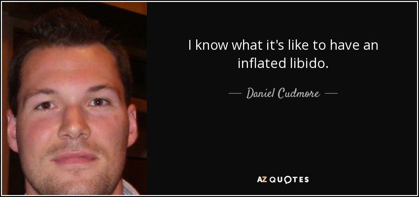 I know what it's like to have an inflated libido. - Daniel Cudmore