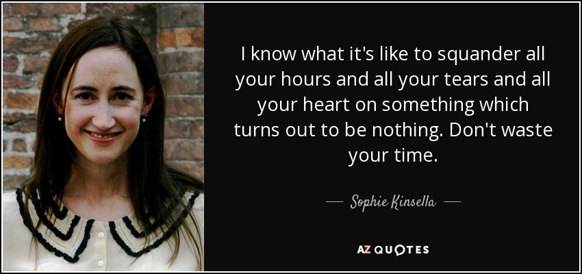 I know what it's like to squander all your hours and all your tears and all your heart on something which turns out to be nothing. Don't waste your time. - Sophie Kinsella