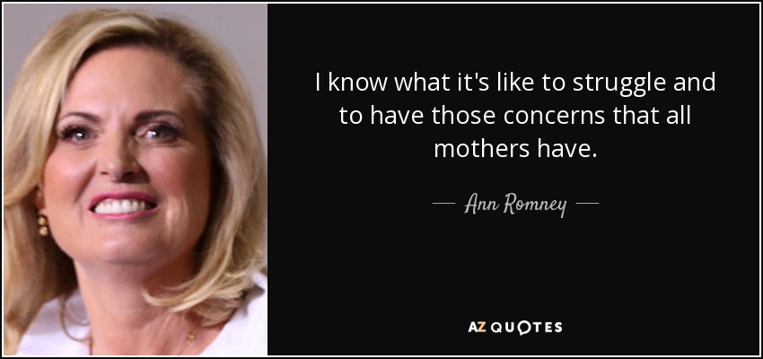 I know what it's like to struggle and to have those concerns that all mothers have. - Ann Romney