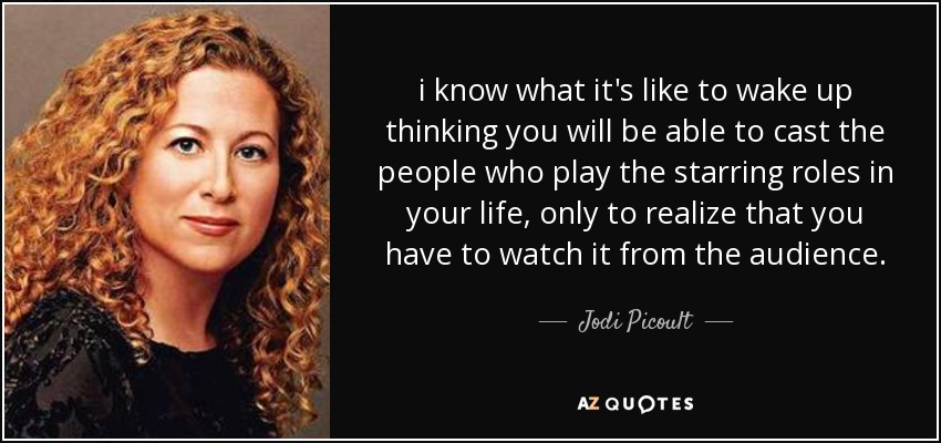 i know what it's like to wake up thinking you will be able to cast the people who play the starring roles in your life, only to realize that you have to watch it from the audience. - Jodi Picoult