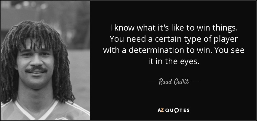 I know what it's like to win things. You need a certain type of player with a determination to win. You see it in the eyes. - Ruud Gullit