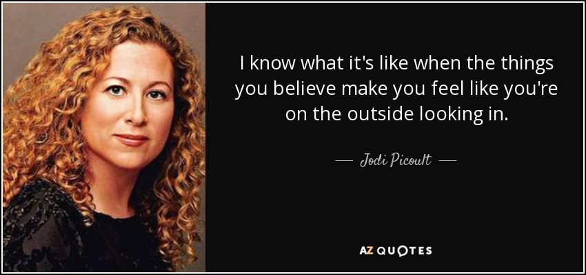I know what it's like when the things you believe make you feel like you're on the outside looking in. - Jodi Picoult