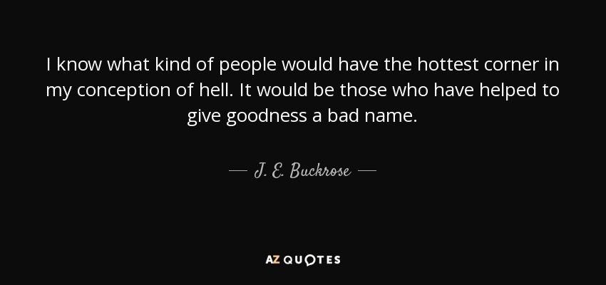 I know what kind of people would have the hottest corner in my conception of hell. It would be those who have helped to give goodness a bad name. - J. E. Buckrose