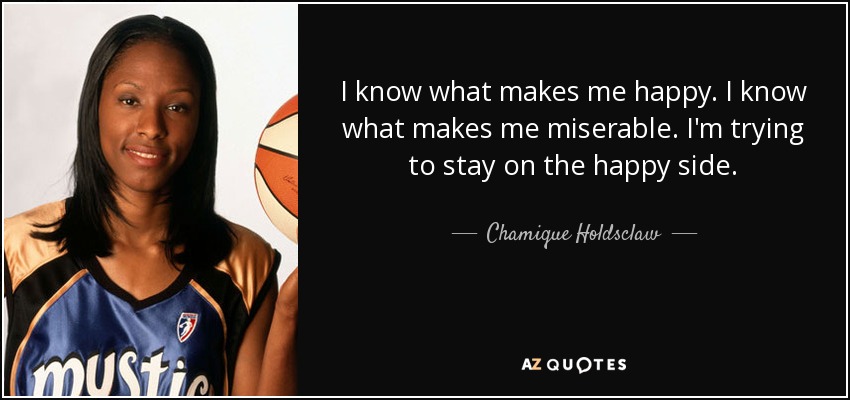 I know what makes me happy. I know what makes me miserable. I'm trying to stay on the happy side. - Chamique Holdsclaw