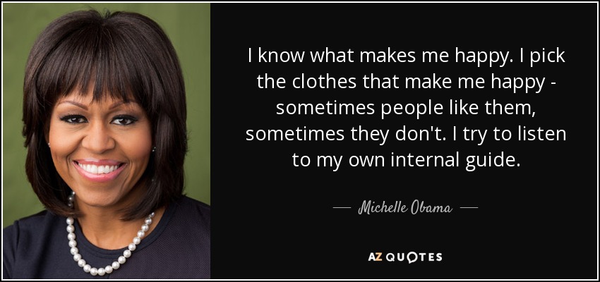 I know what makes me happy. I pick the clothes that make me happy - sometimes people like them, sometimes they don't. I try to listen to my own internal guide. - Michelle Obama