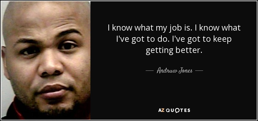 I know what my job is. I know what I've got to do. I've got to keep getting better. - Andruw Jones