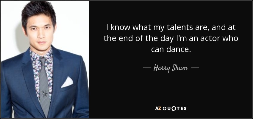 I know what my talents are, and at the end of the day I'm an actor who can dance. - Harry Shum, Jr.
