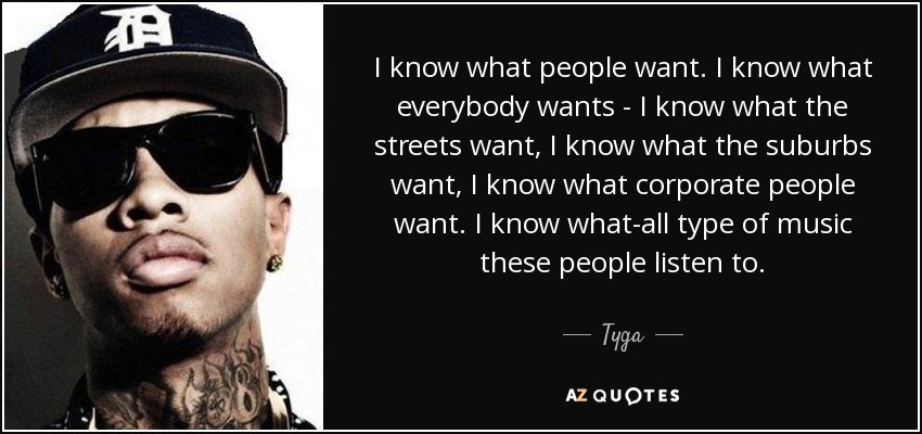 I know what people want. I know what everybody wants - I know what the streets want, I know what the suburbs want, I know what corporate people want. I know what-all type of music these people listen to. - Tyga