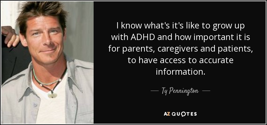 I know what's it's like to grow up with ADHD and how important it is for parents, caregivers and patients, to have access to accurate information. - Ty Pennington