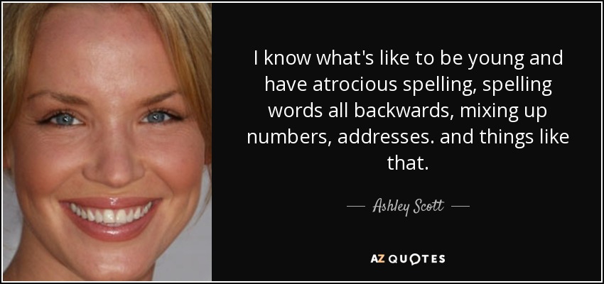 I know what's like to be young and have atrocious spelling, spelling words all backwards, mixing up numbers, addresses. and things like that. - Ashley Scott