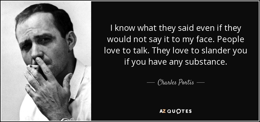 I know what they said even if they would not say it to my face. People love to talk. They love to slander you if you have any substance. - Charles Portis
