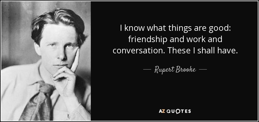I know what things are good: friendship and work and conversation. These I shall have. - Rupert Brooke