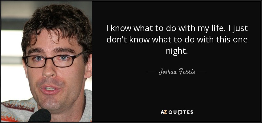 I know what to do with my life. I just don't know what to do with this one night. - Joshua Ferris