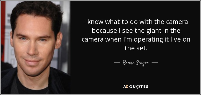 I know what to do with the camera because I see the giant in the camera when I'm operating it live on the set. - Bryan Singer