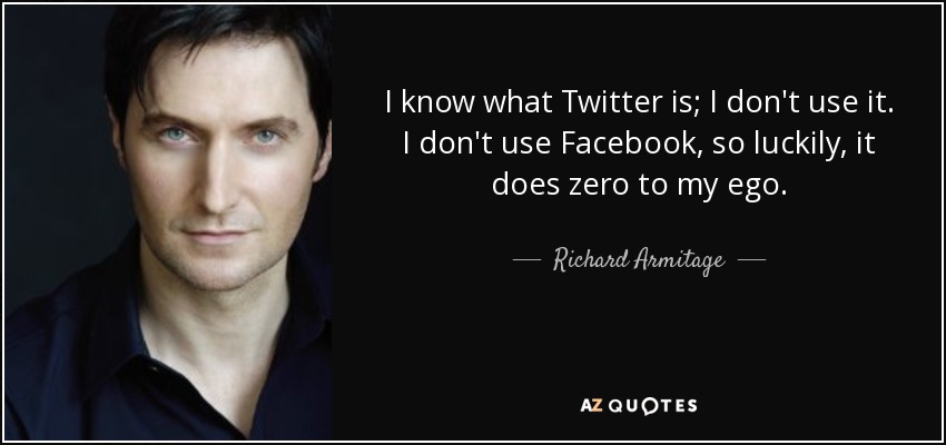 I know what Twitter is; I don't use it. I don't use Facebook, so luckily, it does zero to my ego. - Richard Armitage