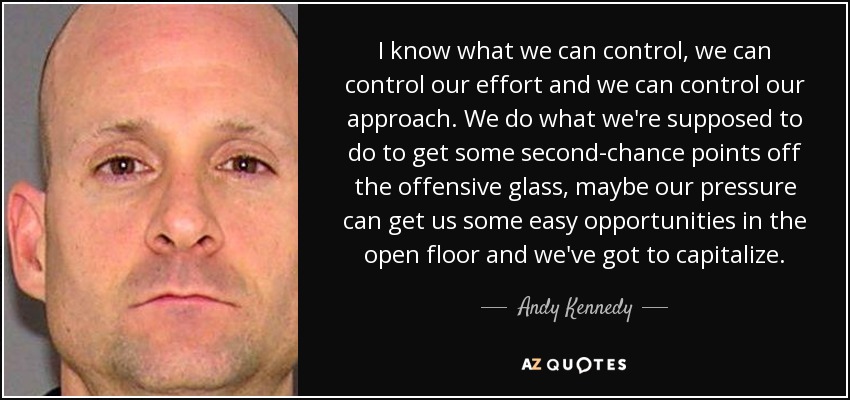 I know what we can control, we can control our effort and we can control our approach. We do what we're supposed to do to get some second-chance points off the offensive glass, maybe our pressure can get us some easy opportunities in the open floor and we've got to capitalize. - Andy Kennedy
