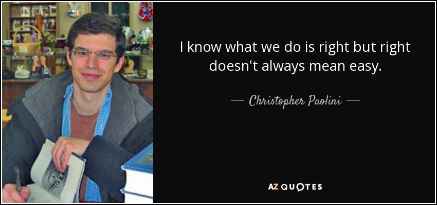 I know what we do is right but right doesn't always mean easy. - Christopher Paolini