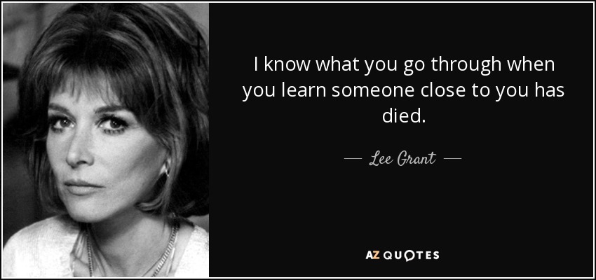 I know what you go through when you learn someone close to you has died. - Lee Grant