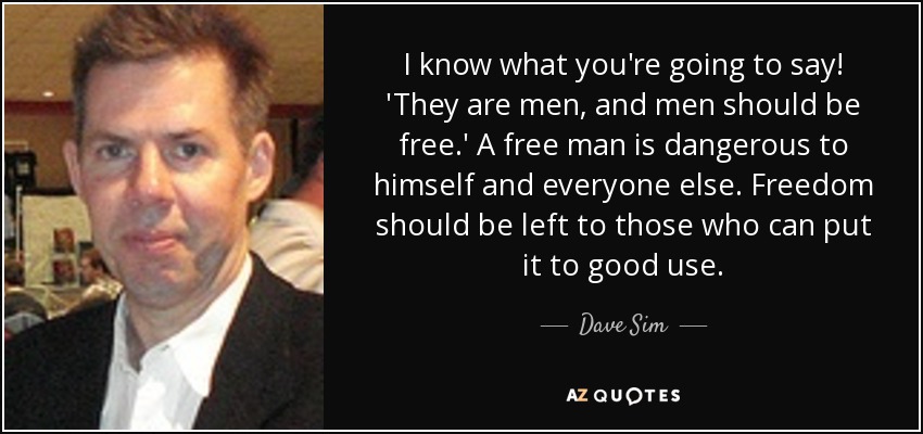 I know what you're going to say! 'They are men, and men should be free.' A free man is dangerous to himself and everyone else. Freedom should be left to those who can put it to good use. - Dave Sim
