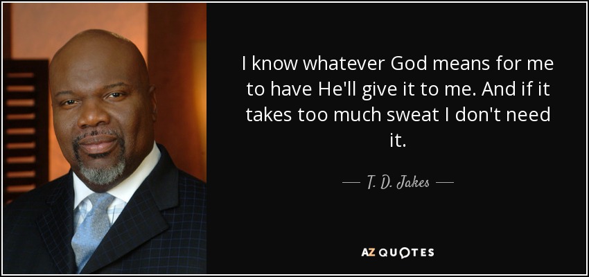 I know whatever God means for me to have He'll give it to me. And if it takes too much sweat I don't need it. - T. D. Jakes