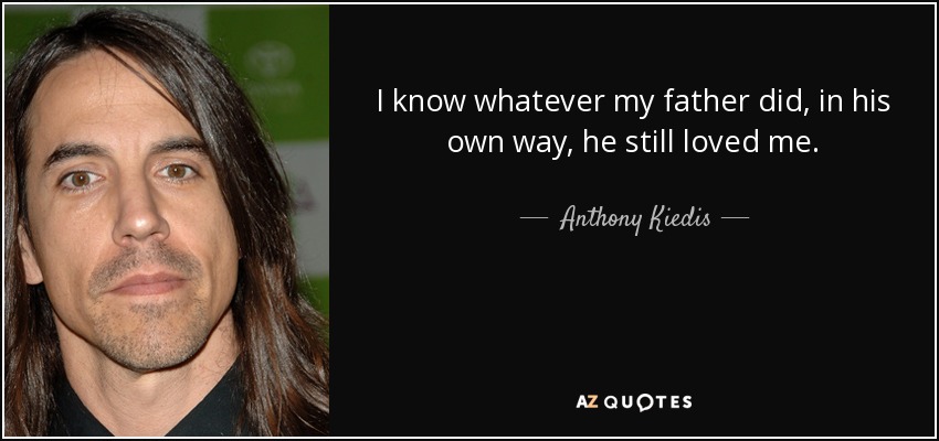 I know whatever my father did, in his own way, he still loved me. - Anthony Kiedis