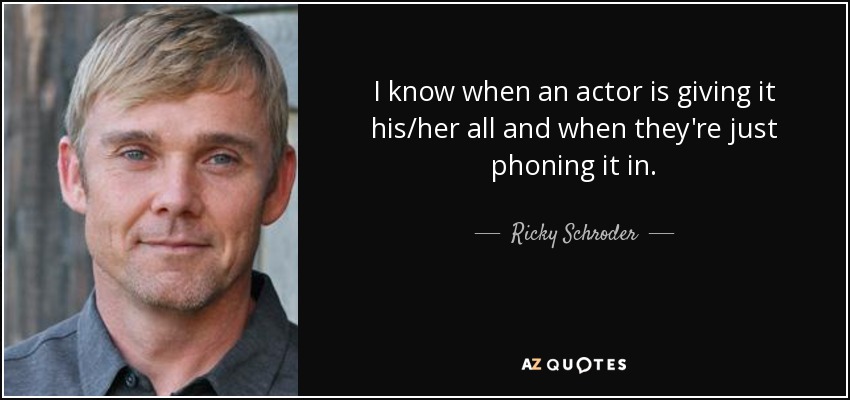 I know when an actor is giving it his/her all and when they're just phoning it in. - Ricky Schroder