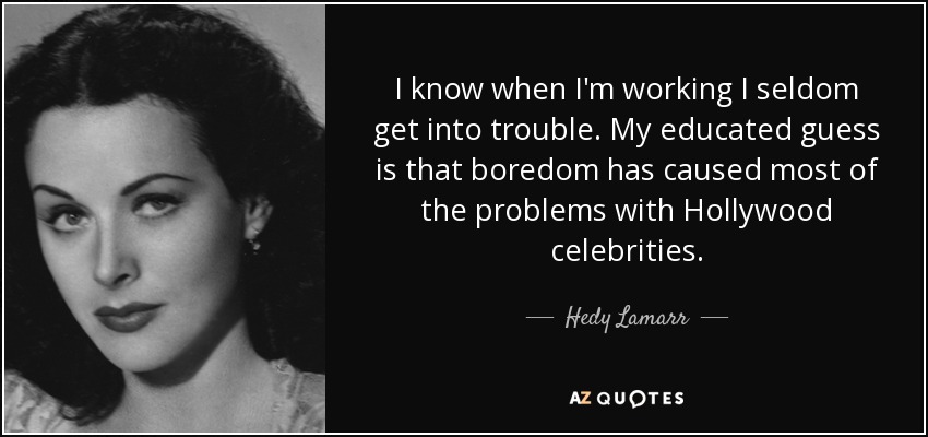 I know when I'm working I seldom get into trouble. My educated guess is that boredom has caused most of the problems with Hollywood celebrities. - Hedy Lamarr