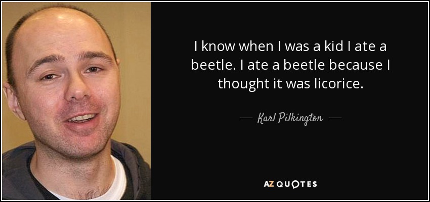 I know when I was a kid I ate a beetle. I ate a beetle because I thought it was licorice. - Karl Pilkington