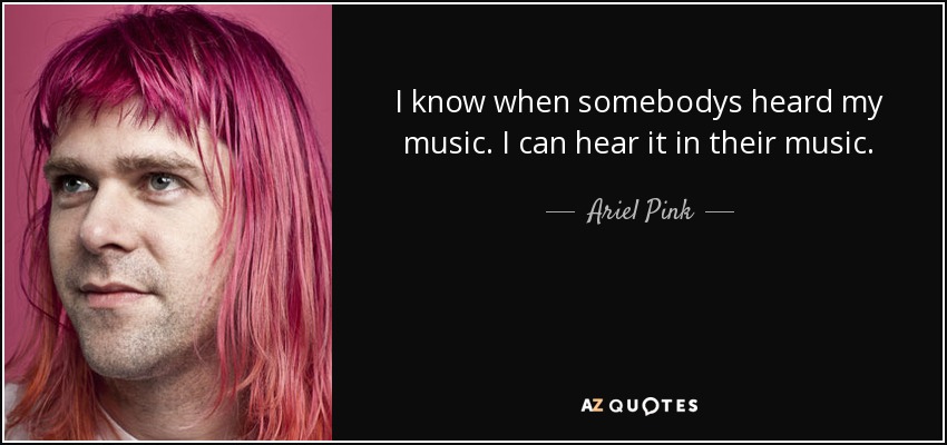 I know when somebodys heard my music. I can hear it in their music. - Ariel Pink