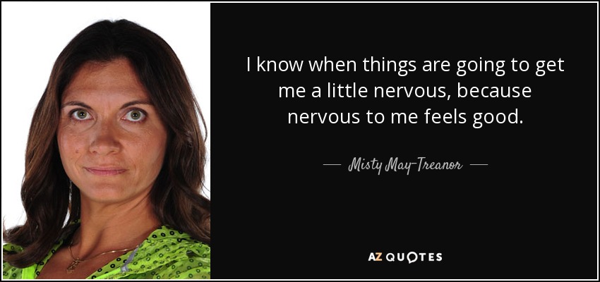 I know when things are going to get me a little nervous, because nervous to me feels good. - Misty May-Treanor