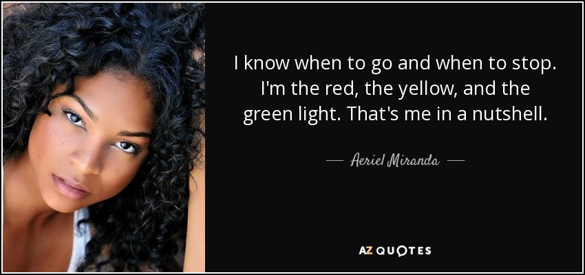 I know when to go and when to stop. I'm the red, the yellow, and the green light. That's me in a nutshell. - Aeriel Miranda