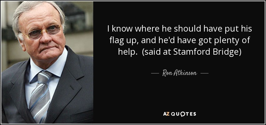 I know where he should have put his flag up, and he'd have got plenty of help. (said at Stamford Bridge) - Ron Atkinson