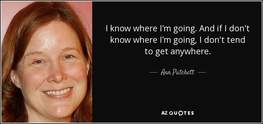 I know where I'm going. And if I don't know where I'm going, I don't tend to get anywhere. - Ann Patchett