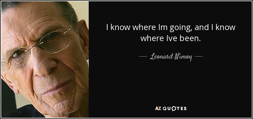 I know where Im going, and I know where Ive been. - Leonard Nimoy