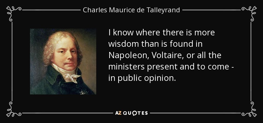 I know where there is more wisdom than is found in Napoleon, Voltaire, or all the ministers present and to come - in public opinion. - Charles Maurice de Talleyrand